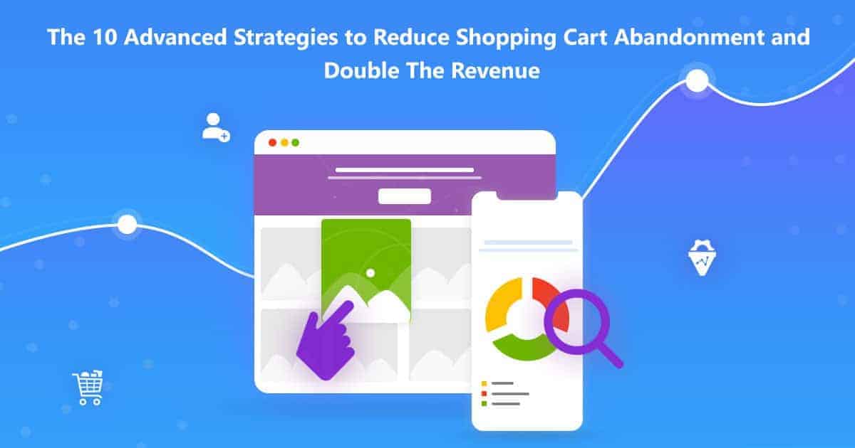 The 10 Advanced Strategies to Reduce Shopping Cart Abandonment and Double The Revenue